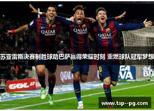 苏亚雷斯决赛制胜球助巴萨赢得荣耀时刻 重燃球队冠军梦想 苏亚雷斯决赛制胜球助巴萨赢得荣耀时刻 重燃球队冠军梦想
