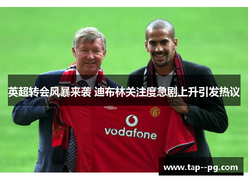 英超转会风暴来袭 迪布林关注度急剧上升引发热议 英超转会风暴来袭 迪布林关注度急剧上升引发热议