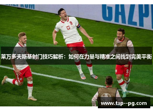 莱万多夫斯基射门技巧解析：如何在力量与精准之间找到完美平衡