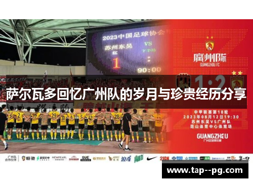 萨尔瓦多回忆广州队的岁月与珍贵经历分享