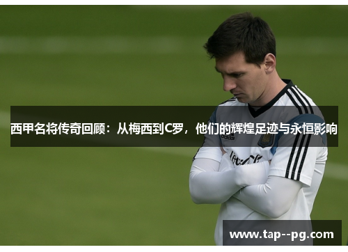 西甲名将传奇回顾:从梅西到C罗,他们的辉煌足迹与永恒影响 西甲名将传奇回顾:从梅西到C罗,他们的辉煌足迹与永恒影响