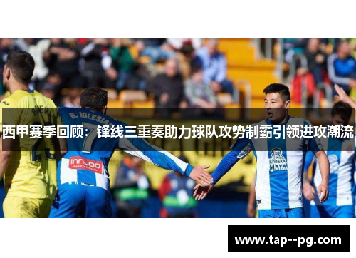西甲赛季回顾:锋线三重奏助力球队攻势制霸引领进攻潮流 西甲赛季回顾:锋线三重奏助力球队攻势制霸引领进攻潮流