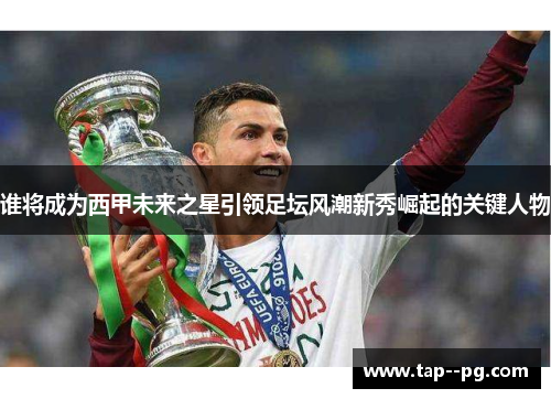 谁将成为西甲未来之星引领足坛风潮新秀崛起的关键人物 谁将成为西甲未来之星引领足坛风潮新秀崛起的关键人物