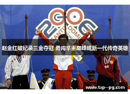 赵金红破纪录三金夺冠 勇闯举重巅峰成新一代传奇英雄 赵金红破纪录三金夺冠 勇闯举重巅峰成新一代传奇英雄