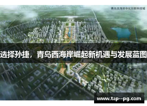 选择孙捷,青岛西海岸崛起新机遇与发展蓝图 选择孙捷,青岛西海岸崛起新机遇与发展蓝图