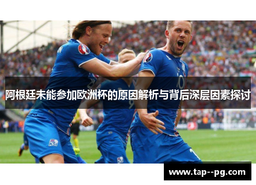 阿根廷未能参加欧洲杯的原因解析与背后深层因素探讨 阿根廷未能参加欧洲杯的原因解析与背后深层因素探讨