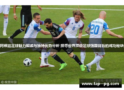 阿根廷足球魅力解读与独特优势分析 探寻世界顶级足球强国背后的成功秘诀 阿根廷足球魅力解读与独特优势分析 探寻世界顶级足球强国背后的成功秘诀
