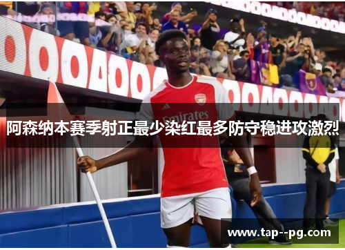 阿森纳本赛季射正最少染红最多防守稳进攻激烈 阿森纳本赛季射正最少染红最多防守稳进攻激烈