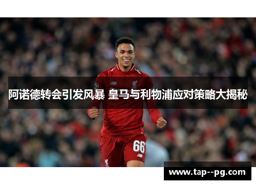 阿诺德转会引发风暴 皇马与利物浦应对策略大揭秘
