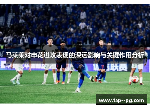 马莱莱对申花进攻表现的深远影响与关键作用分析 马莱莱对申花进攻表现的深远影响与关键作用分析
