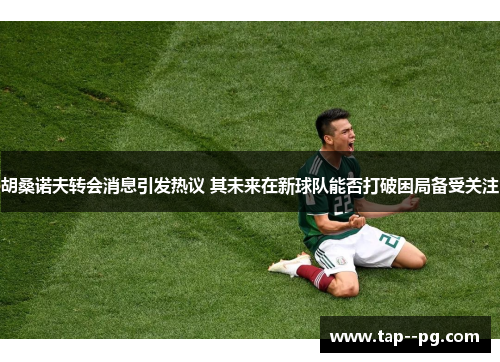 胡桑诺夫转会消息引发热议 其未来在新球队能否打破困局备受关注 胡桑诺夫转会消息引发热议 其未来在新球队能否打破困局备受关注