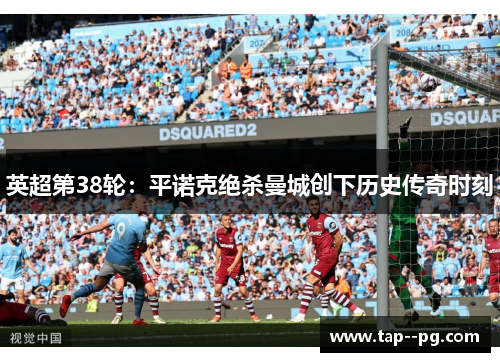 英超第38轮：平诺克绝杀曼城创下历史传奇时刻
