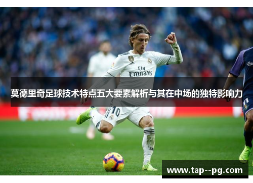莫德里奇足球技术特点五大要素解析与其在中场的独特影响力
