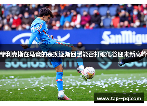 菲利克斯在马竞的表现逐渐回暖能否打破低谷迎来新高峰