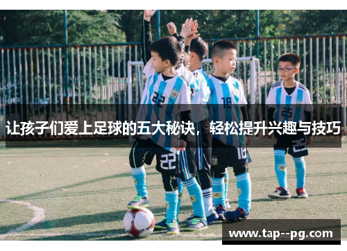 让孩子们爱上足球的五大秘诀，轻松提升兴趣与技巧