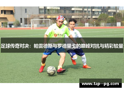 足球传奇对决：帕雷德斯与罗德里戈的巅峰对抗与精彩较量