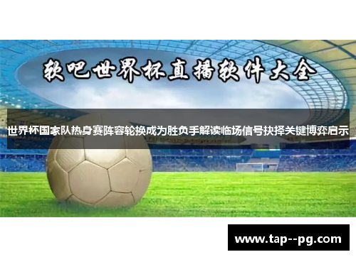 世界杯国家队热身赛阵容轮换成为胜负手解读临场信号抉择关键博弈启示