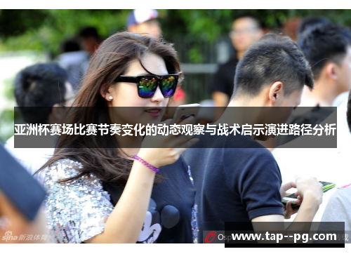 亚洲杯赛场比赛节奏变化的动态观察与战术启示演进路径分析