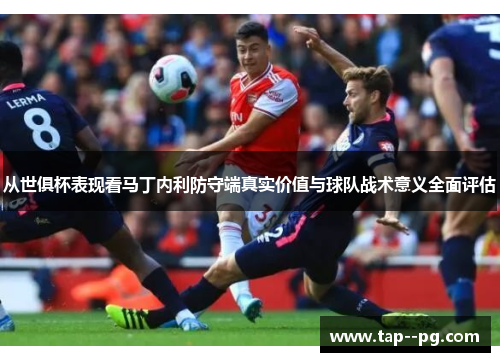 从世俱杯表现看马丁内利防守端真实价值与球队战术意义全面评估 从世俱杯表现看马丁内利防守端真实价值与球队战术意义全面评估