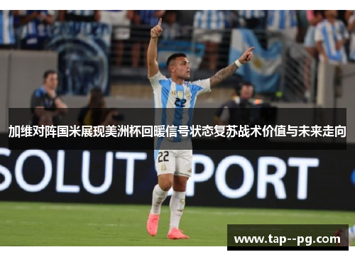 加维对阵国米展现美洲杯回暖信号状态复苏战术价值与未来走向