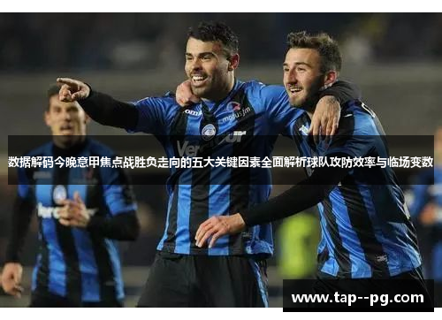 数据解码今晚意甲焦点战胜负走向的五大关键因素全面解析球队攻防效率与临场变数