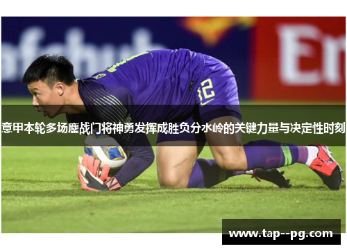 意甲本轮多场鏖战门将神勇发挥成胜负分水岭的关键力量与决定性时刻