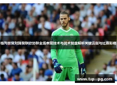 格列兹曼对阵曼联欧协联全场表现技术与战术复盘解析关键贡献与比赛影响