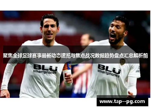 聚焦全球足球赛事最新动态速览与焦点战况数据趋势盘点汇总解析前