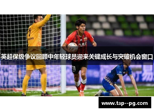 英超保级争议回顾中年轻球员迎来关键成长与突破机会窗口