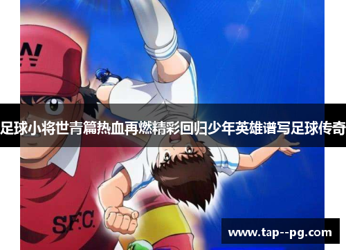 足球小将世青篇热血再燃精彩回归少年英雄谱写足球传奇