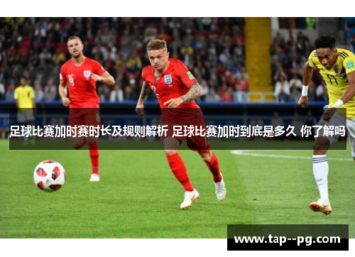 足球比赛加时赛时长及规则解析 足球比赛加时到底是多久 你了解吗