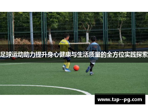 足球运动助力提升身心健康与生活质量的全方位实践探索