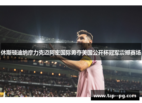 休斯顿迪纳摩力克迈阿密国际勇夺美国公开杯冠军震撼赛场