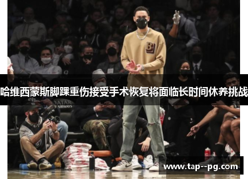 哈维西蒙斯脚踝重伤接受手术恢复将面临长时间休养挑战