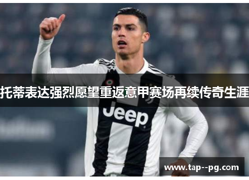 托蒂表达强烈愿望重返意甲赛场再续传奇生涯