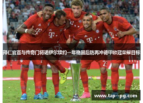 拜仁官宣与传奇门将诺伊尔续约一年稳固后防再冲德甲欧冠荣耀目标 拜仁官宣与传奇门将诺伊尔续约一年稳固后防再冲德甲欧冠荣耀目标