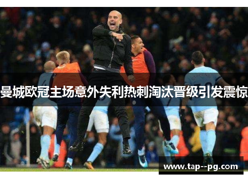 曼城欧冠主场意外失利热刺淘汰晋级引发震惊 曼城欧冠主场意外失利热刺淘汰晋级引发震惊