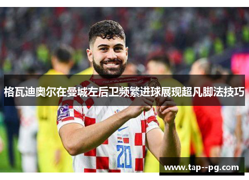 格瓦迪奥尔在曼城左后卫频繁进球展现超凡脚法技巧