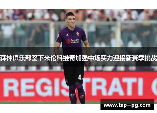 森林俱乐部签下米伦科维奇加强中场实力迎接新赛季挑战 森林俱乐部签下米伦科维奇加强中场实力迎接新赛季挑战