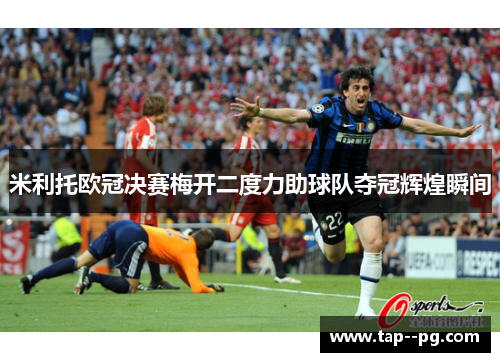 米利托欧冠决赛梅开二度力助球队夺冠辉煌瞬间