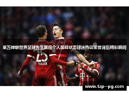 莱万蝉联世界足球先生展现个人巅峰状态球迷热议荣誉背后精彩瞬间