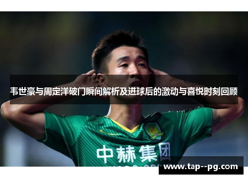 韦世豪与周定洋破门瞬间解析及进球后的激动与喜悦时刻回顾