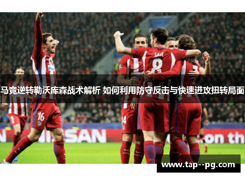 马竞逆转勒沃库森战术解析 如何利用防守反击与快速进攻扭转局面