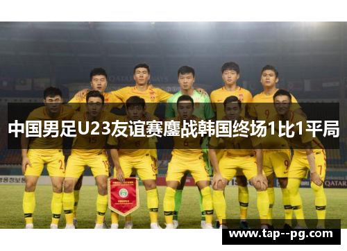 中国男足U23友谊赛鏖战韩国终场1比1平局