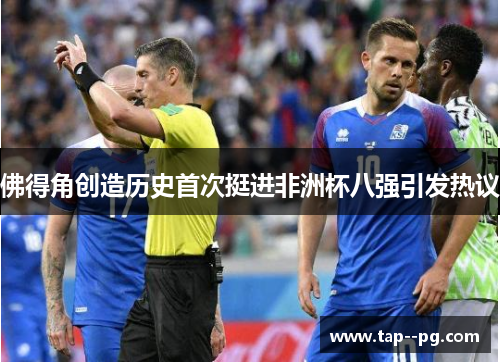 佛得角创造历史首次挺进非洲杯八强引发热议