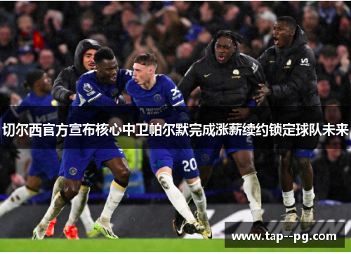 切尔西官方宣布核心中卫帕尔默完成涨薪续约锁定球队未来