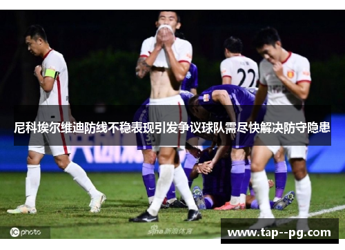 尼科埃尔维迪防线不稳表现引发争议球队需尽快解决防守隐患