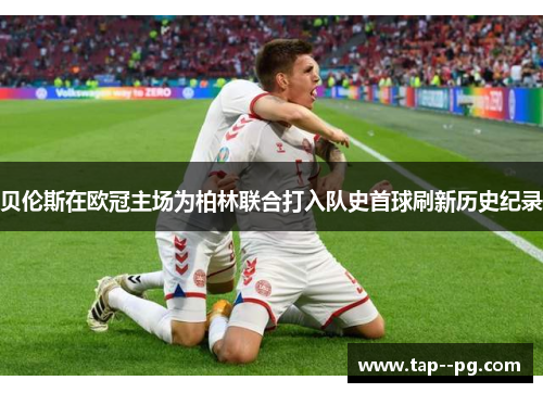 贝伦斯在欧冠主场为柏林联合打入队史首球刷新历史纪录
