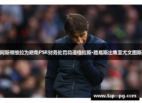 阿斯顿维拉为避免PSR财务处罚将道格拉斯·路易斯出售至尤文图斯