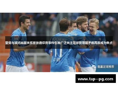 里曼与波鸿高层关系紧张遭停赛事件引发广泛关注足球管理层矛盾再度成为焦点